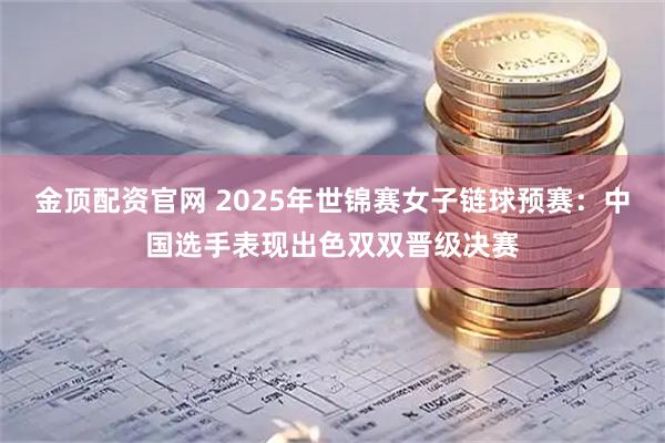 金顶配资官网 2025年世锦赛女子链球预赛：中国选手表现出色双双晋级决赛