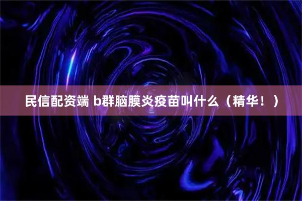 民信配资端 b群脑膜炎疫苗叫什么（精华！）