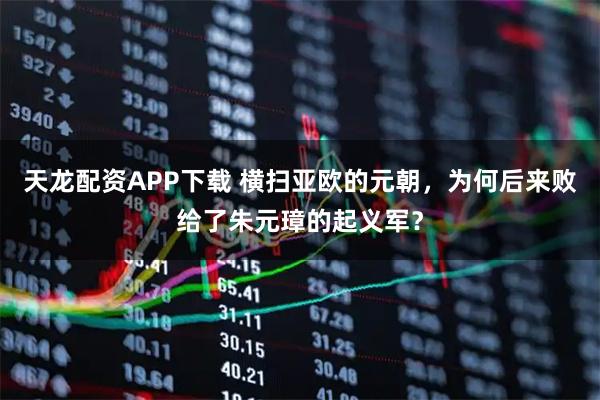 天龙配资APP下载 横扫亚欧的元朝，为何后来败给了朱元璋的起义军？