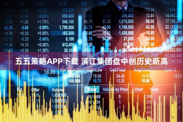 五五策略APP下载 滨江集团盘中创历史新高