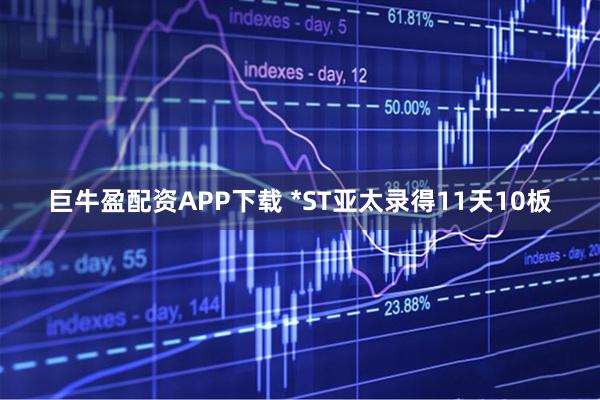 巨牛盈配资APP下载 *ST亚太录得11天10板