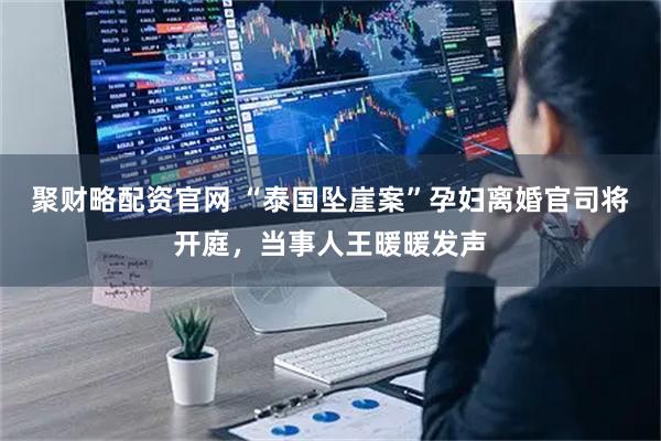 聚财略配资官网 “泰国坠崖案”孕妇离婚官司将开庭，当事人王暖暖发声