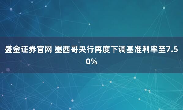 盛金证券官网 墨西哥央行再度下调基准利率至7.50%