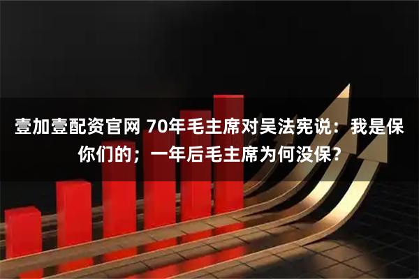 壹加壹配资官网 70年毛主席对吴法宪说：我是保你们的；一年后毛主席为何没保？