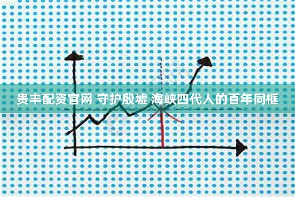 贵丰配资官网 守护殷墟 海峡四代人的百年同框