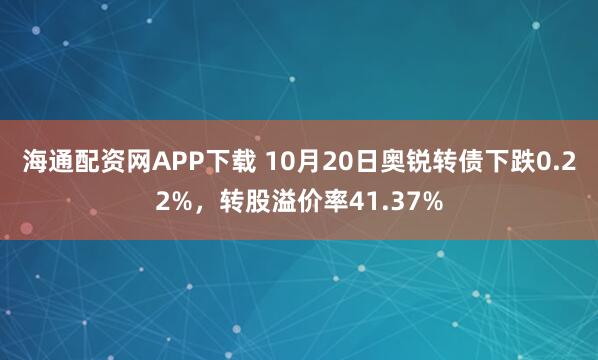 海通配资网APP下载 10月20日奥锐转债下跌0.22%，转股溢价率41.37%