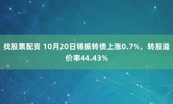 找股票配资 10月20日锡振转债上涨0.7%，转股溢价率44.43%