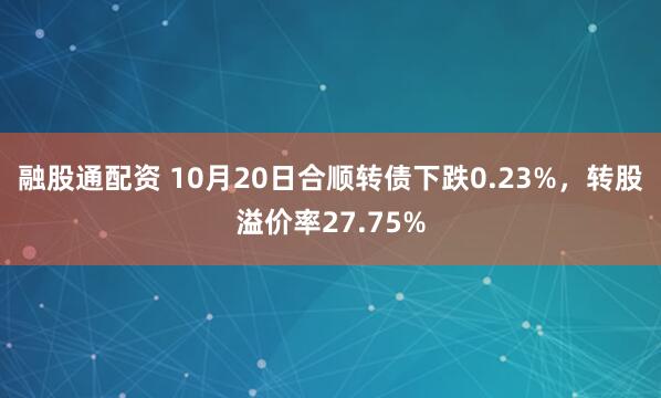 融股通配资 10月20日合顺转债下跌0.23%，转股溢价率27.75%