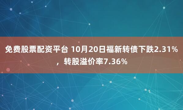 免费股票配资平台 10月20日福新转债下跌2.31%，转股溢价率7.36%