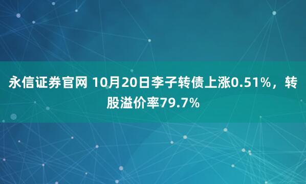 永信证券官网 10月20日李子转债上涨0.51%，转股溢价率79.7%