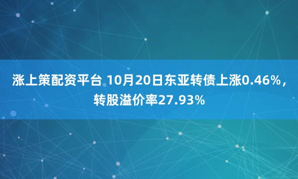 涨上策配资平台 10月20日东亚转债上涨0.46%，转股溢价率27.93%