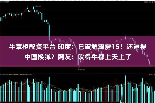 牛掌柜配资平台 印度：已破解霹雳15！还逼得中国换弹？网友：吹得牛都上天上了