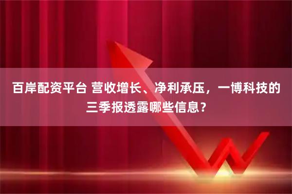 百岸配资平台 营收增长、净利承压，一博科技的三季报透露哪些信息？