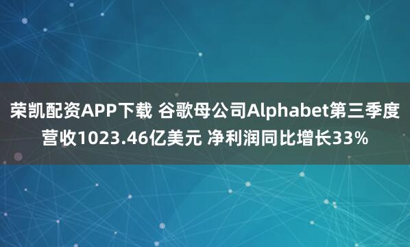 荣凯配资APP下载 谷歌母公司Alphabet第三季度营收1023.46亿美元 净利润同比增长33%