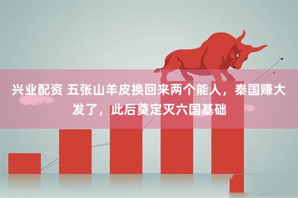 兴业配资 五张山羊皮换回来两个能人，秦国赚大发了，此后奠定灭六国基础