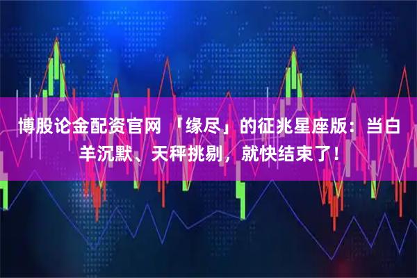 博股论金配资官网 「缘尽」的征兆星座版:当白羊沉默、天秤挑剔,就快结束了!