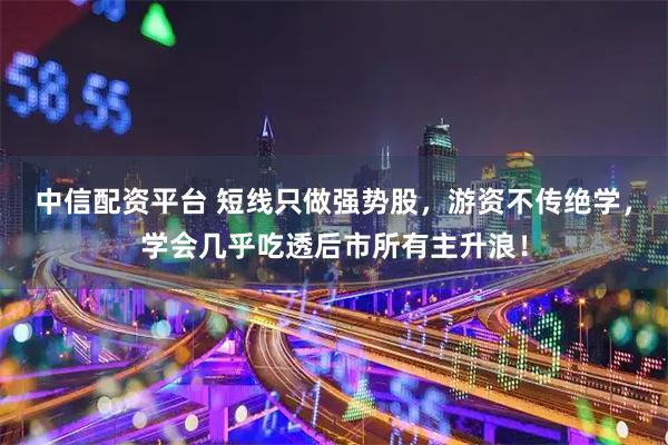 中信配资平台 短线只做强势股，游资不传绝学，学会几乎吃透后市所有主升浪！