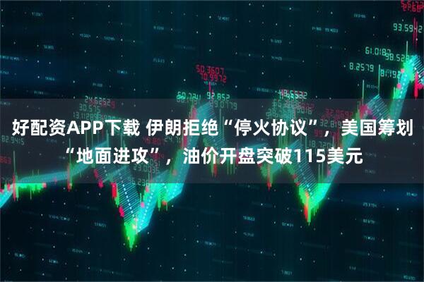 好配资APP下载 伊朗拒绝“停火协议”，美国筹划“地面进攻”，油价开盘突破115美元