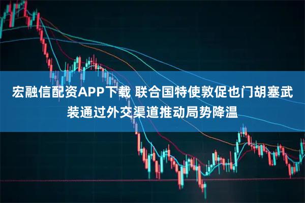 宏融信配资APP下载 联合国特使敦促也门胡塞武装通过外交渠道推动局势降温
