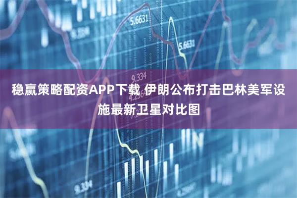 稳赢策略配资APP下载 伊朗公布打击巴林美军设施最新卫星对比图