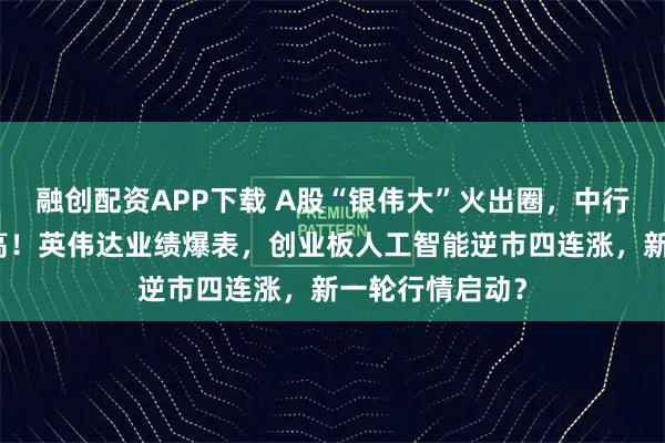 融创配资APP下载 A股“银伟大”火出圈，中行、工行携手新高！英伟达业绩爆表，创业板人工智能逆市四连涨，新一轮行情启动？