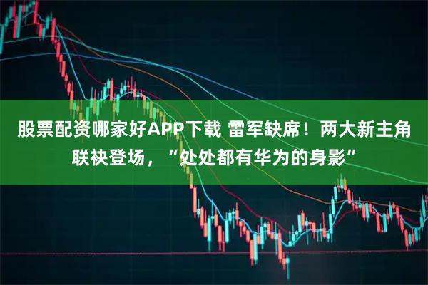 股票配资哪家好APP下载 雷军缺席！两大新主角联袂登场，“处处都有华为的身影”