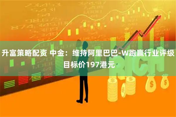 升富策略配资 中金：维持阿里巴巴-W跑赢行业评级 目标价197港元