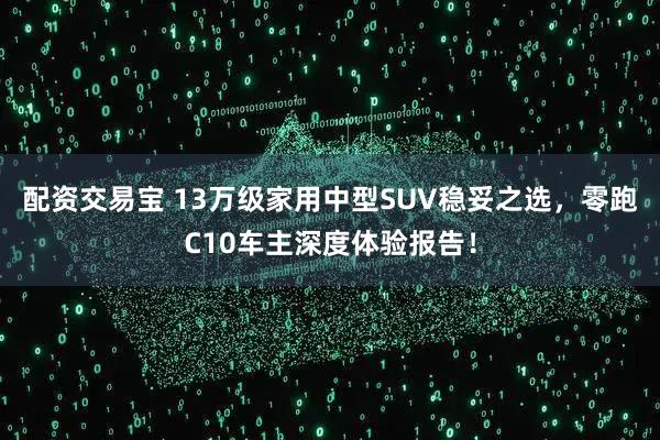 配资交易宝 13万级家用中型SUV稳妥之选，零跑C10车主深度体验报告！