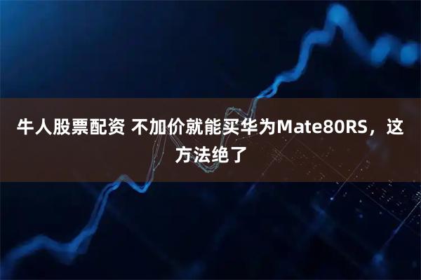 牛人股票配资 不加价就能买华为Mate80RS，这方法绝了