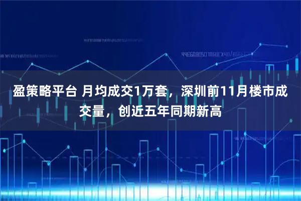 盈策略平台 月均成交1万套，深圳前11月楼市成交量，创近五年同期新高
