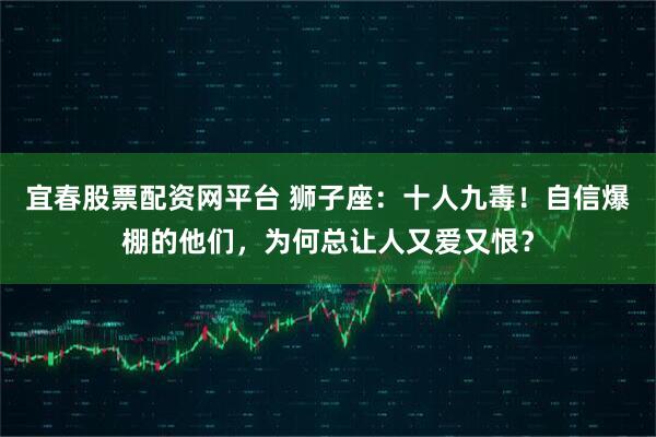 宜春股票配资网平台 狮子座：十人九毒！自信爆棚的他们，为何总让人又爱又恨？