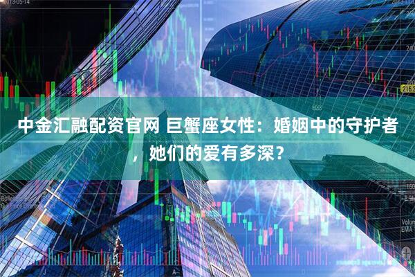 中金汇融配资官网 巨蟹座女性：婚姻中的守护者，她们的爱有多深？