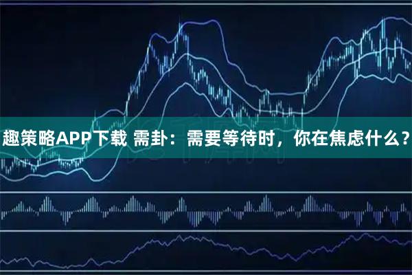 趣策略APP下载 需卦：需要等待时，你在焦虑什么？