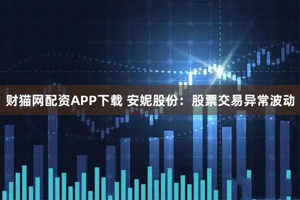 财猫网配资APP下载 安妮股份：股票交易异常波动