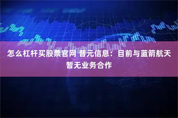 怎么杠杆买股票官网 普元信息：目前与蓝箭航天暂无业务合作