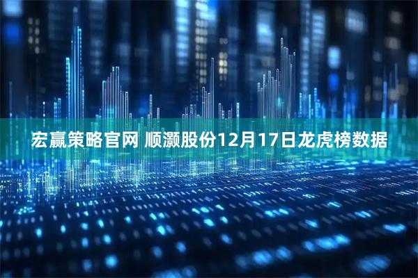 宏赢策略官网 顺灏股份12月17日龙虎榜数据