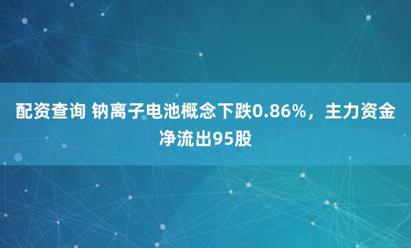配资查询 钠离子电池概念下跌0.86%,主力资金净流出95股