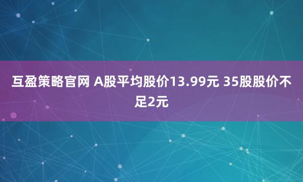 互盈策略官网 A股平均股价13.99元 35股股价不足2元