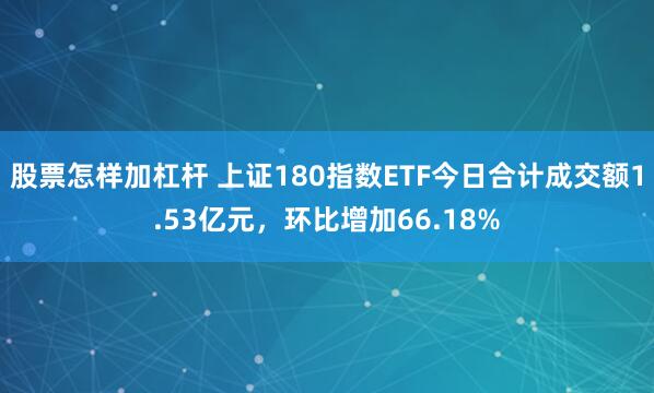股票怎样加杠杆 上证180指数ETF今日合计成交额1.53亿元,环比增加66.18%