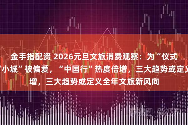 金手指配资 2026元旦文旅消费观察：为“仪式感”一掷千金，“小城”被偏爱，“中国行”热度倍增，三大趋势或定义全年文旅新风向