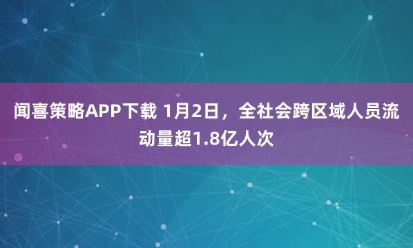 闻喜策略APP下载 1月2日，全社会跨区域人员流动量超1.8亿人次