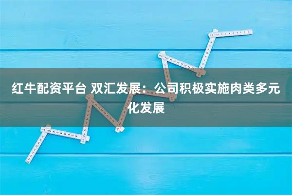 红牛配资平台 双汇发展：公司积极实施肉类多元化发展