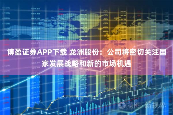 博盈证券APP下载 龙洲股份：公司将密切关注国家发展战略和新的市场机遇