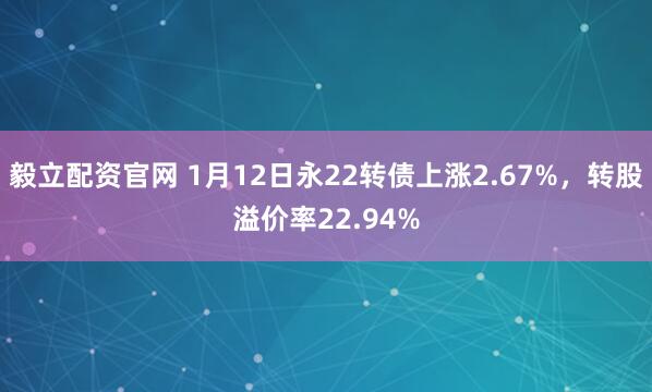 毅立配资官网 1月12日永22转债上涨2.67%，转股溢价率22.94%