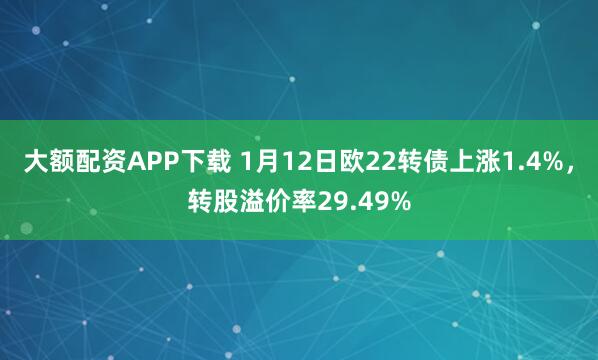 大额配资APP下载 1月12日欧22转债上涨1.4%，转股溢价率29.49%