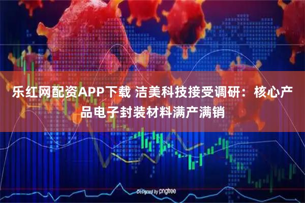 乐红网配资APP下载 洁美科技接受调研：核心产品电子封装材料满产满销