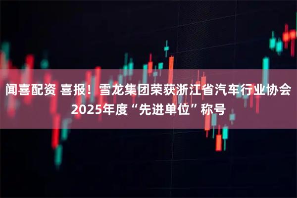 闻喜配资 喜报！雪龙集团荣获浙江省汽车行业协会2025年度“先进单位”称号