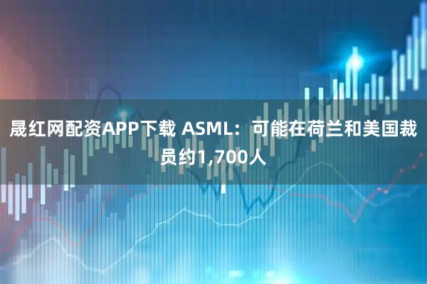 晟红网配资APP下载 ASML：可能在荷兰和美国裁员约1,700人