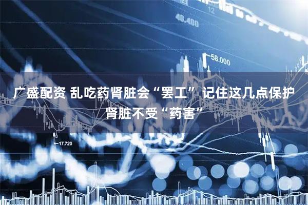 广盛配资 乱吃药肾脏会“罢工” 记住这几点保护肾脏不受“药害”