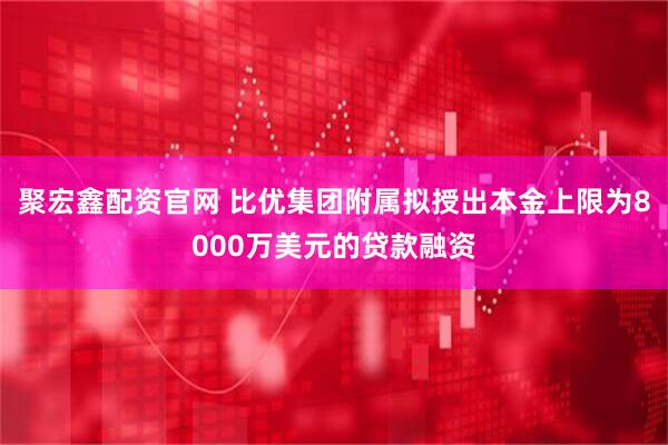 聚宏鑫配资官网 比优集团附属拟授出本金上限为8000万美元的贷款融资
